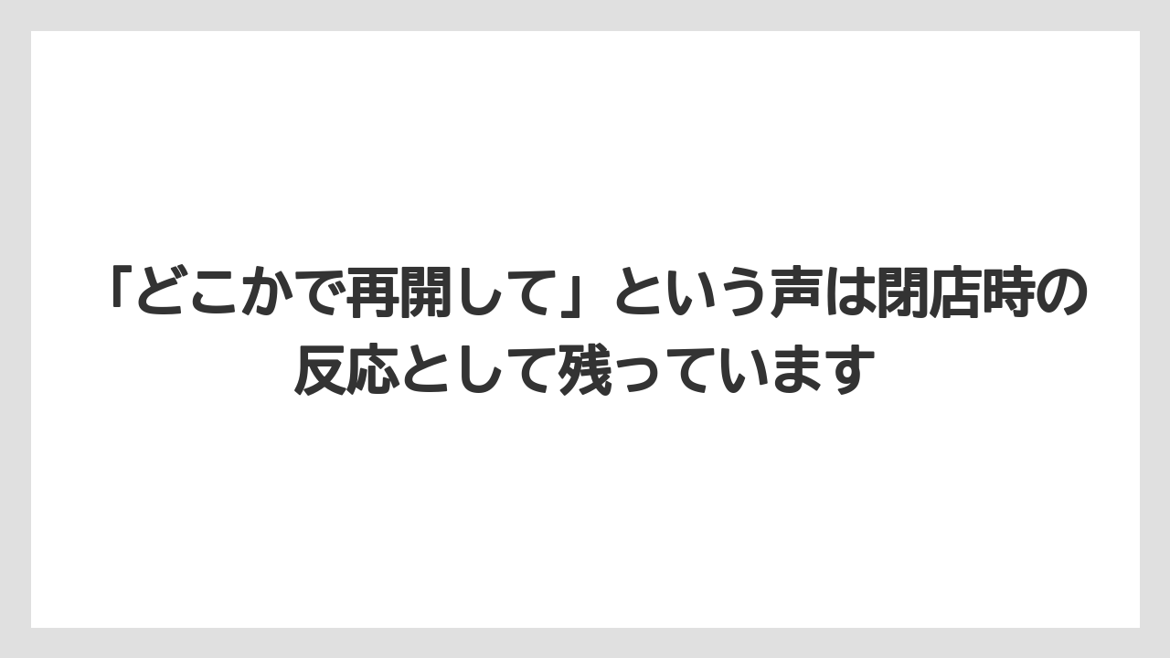 「どこかで再開して」という声は閉店時の反応として残っています