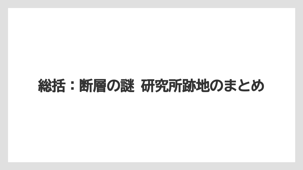総括：断層の謎 研究所跡地のまとめ