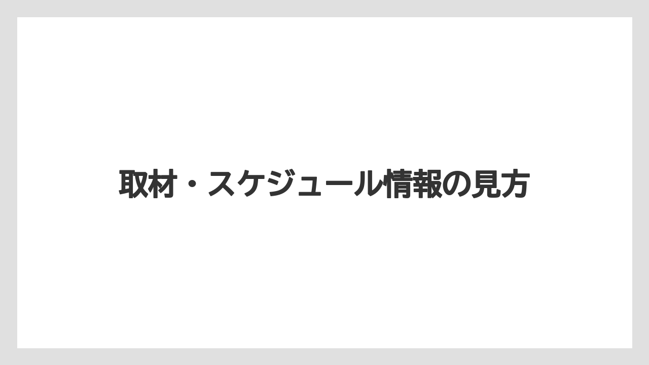 取材・スケジュール情報の見方