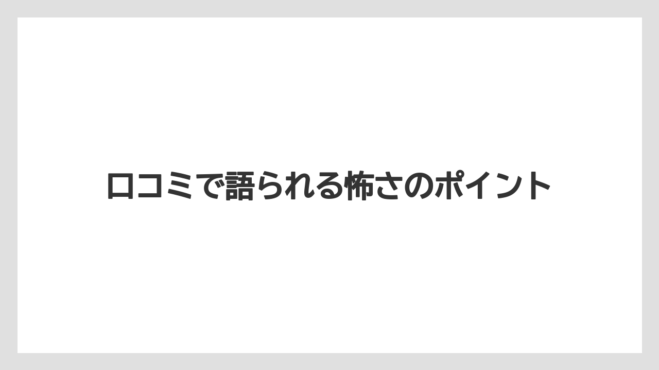 口コミで語られる怖さのポイント