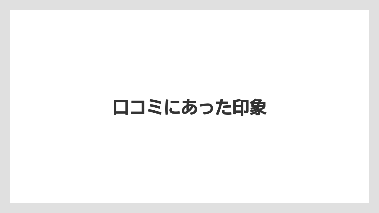 口コミにあった印象