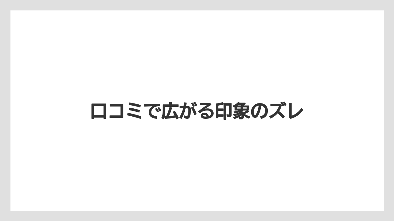 口コミで広がる印象のズレ