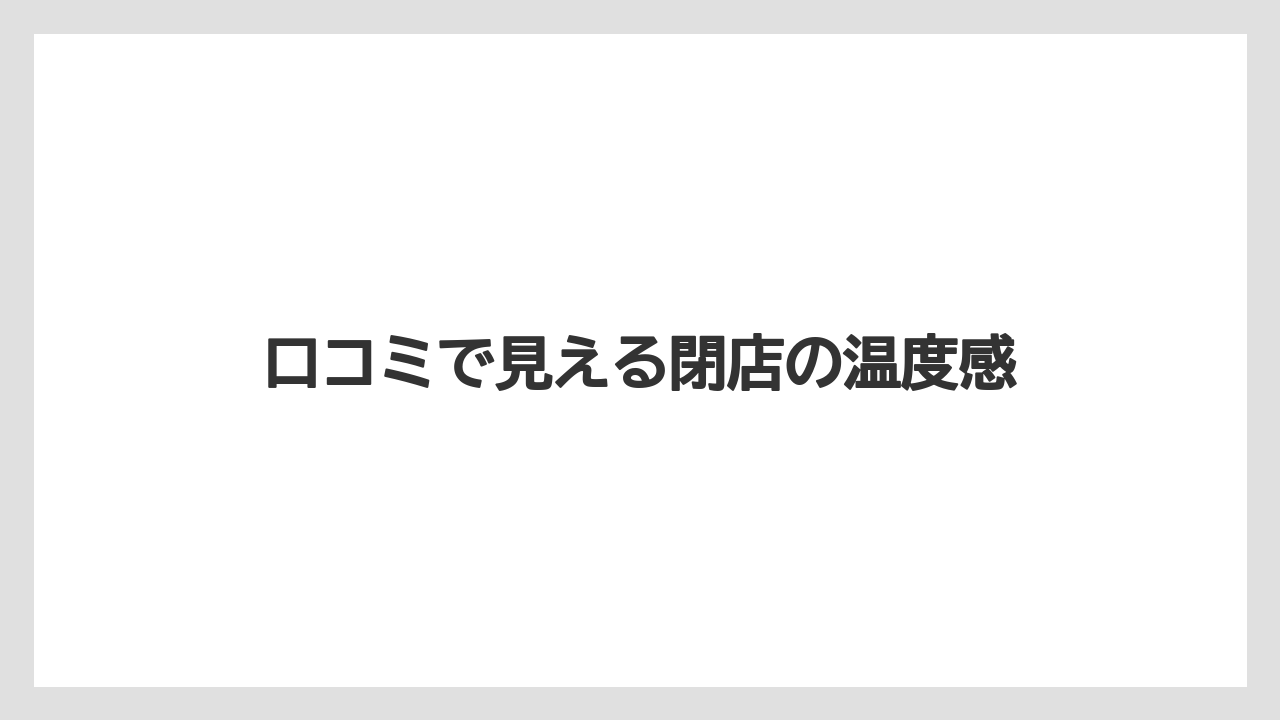 口コミで見える閉店の温度感