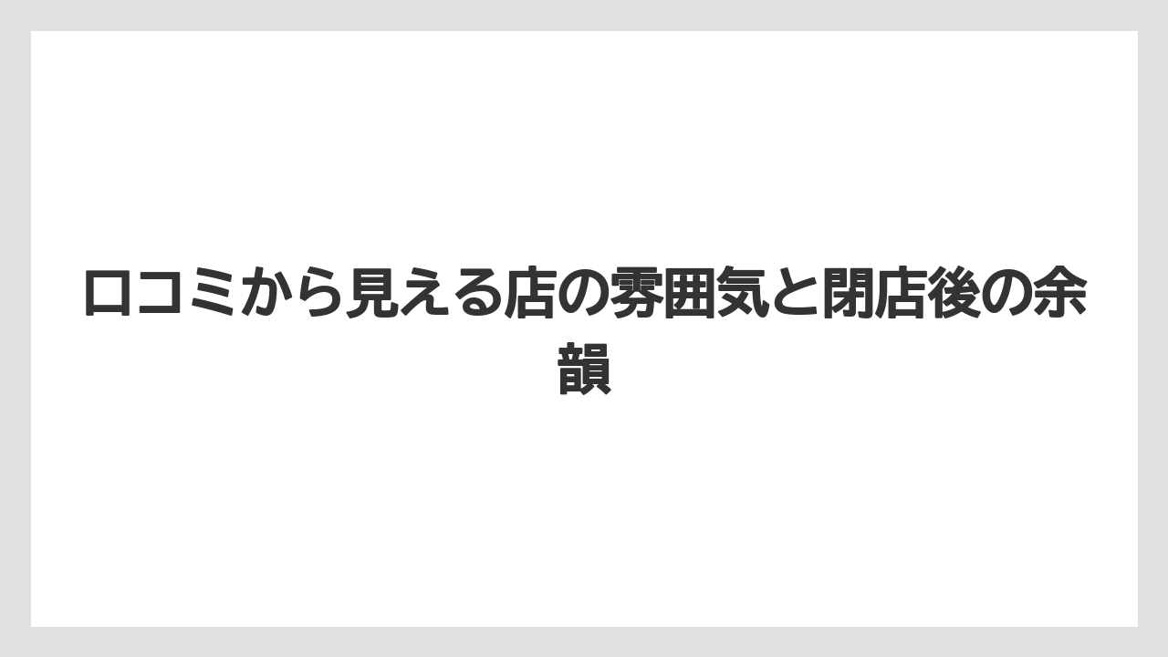 口コミから見える店の雰囲気と閉店後の余韻