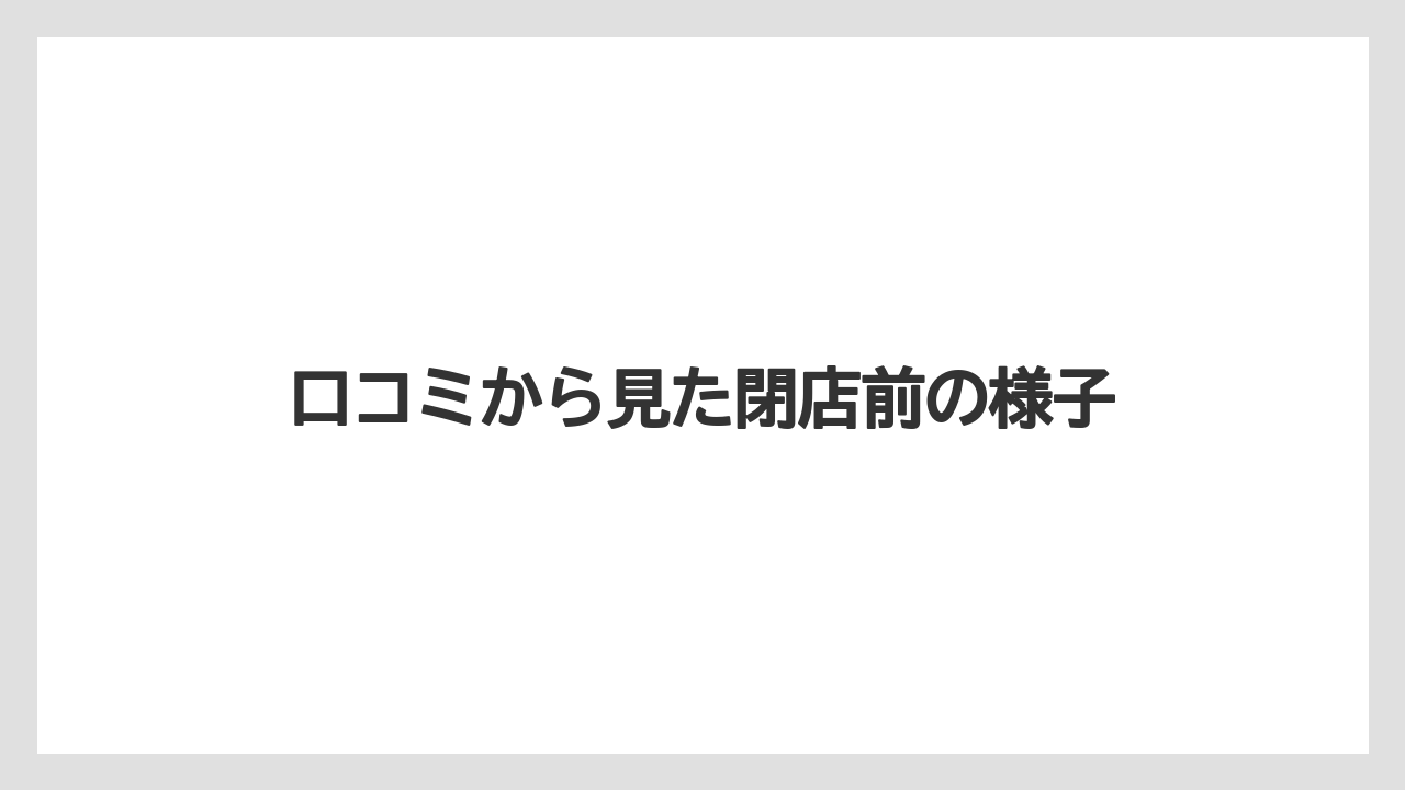 口コミから見た閉店前の様子