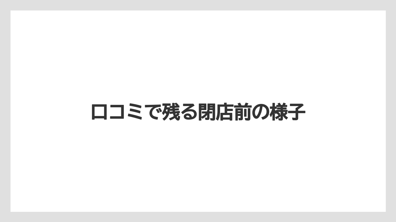 口コミで残る閉店前の様子