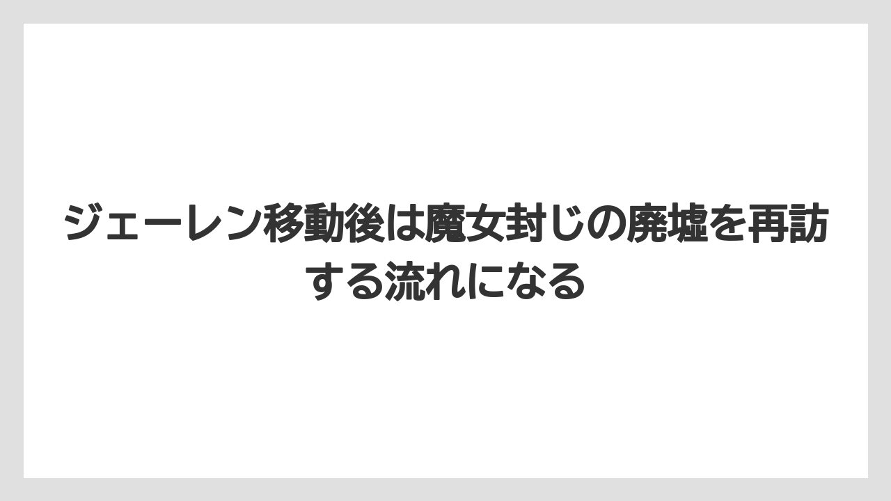 ジェーレン移動後は魔女封じの廃墟を再訪する流れになる