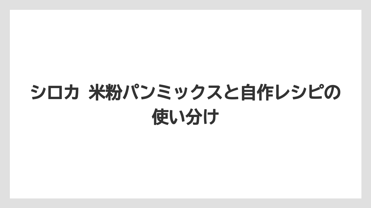 シロカ 米粉パンミックスと自作レシピの使い分け