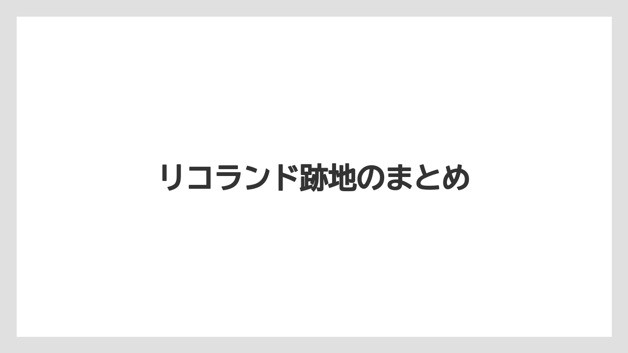 リコランド跡地のまとめ
