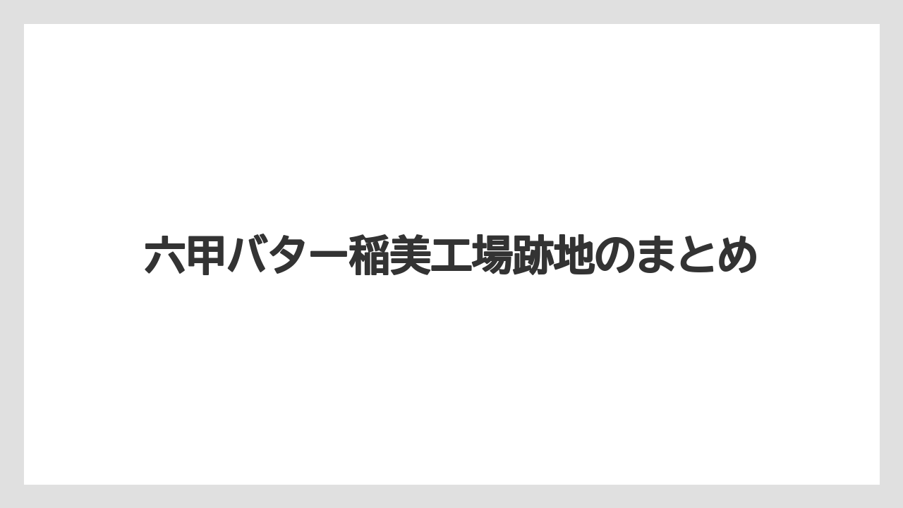 六甲バター稲美工場跡地のまとめ