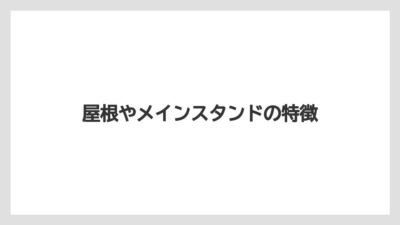 屋根やメインスタンドの特徴