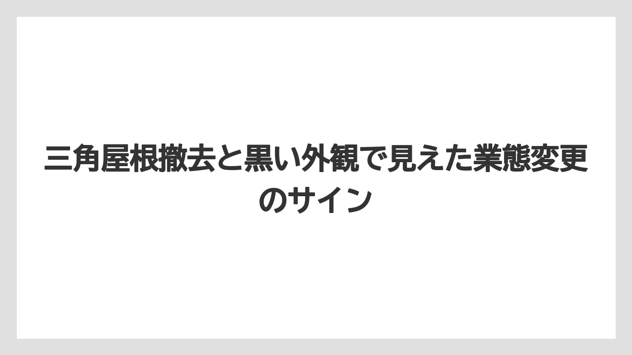 三角屋根撤去と黒い外観で見えた業態変更のサイン