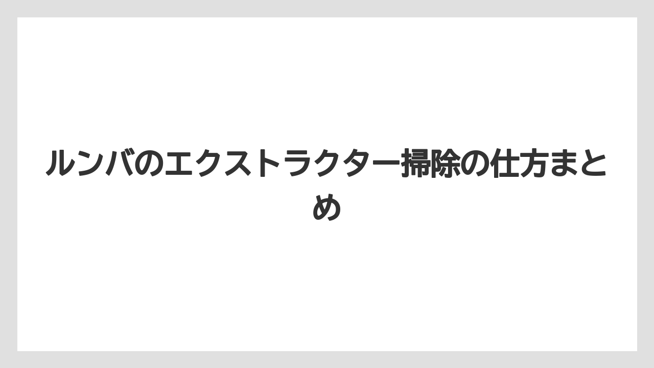 ルンバのエクストラクター掃除の仕方まとめ