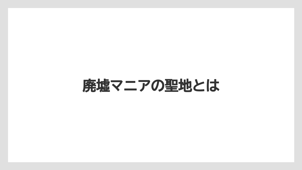 廃墟マニアの聖地とは