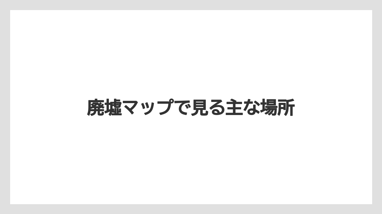 廃墟マップで見る主な場所