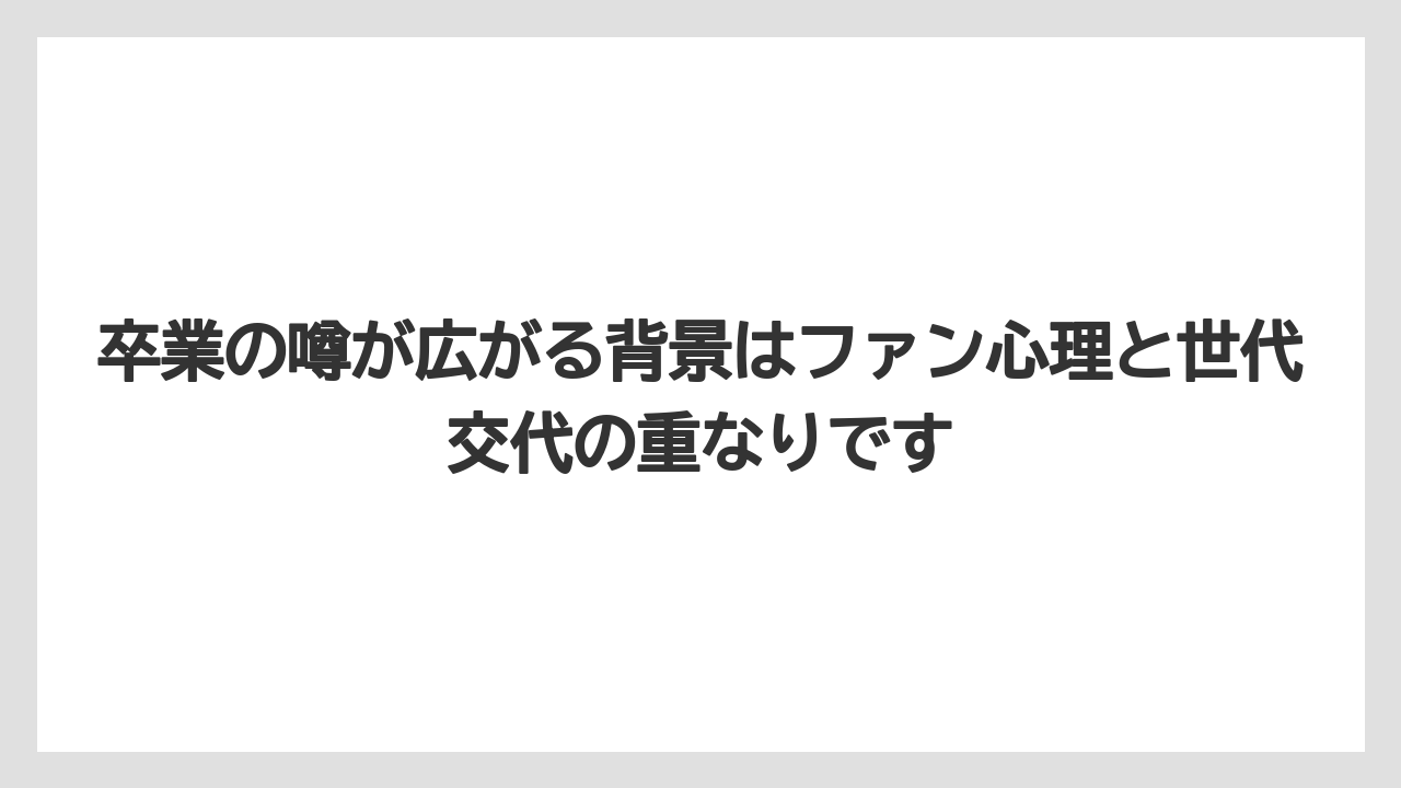 卒業の噂が広がる背景はファン心理と世代交代の重なりです