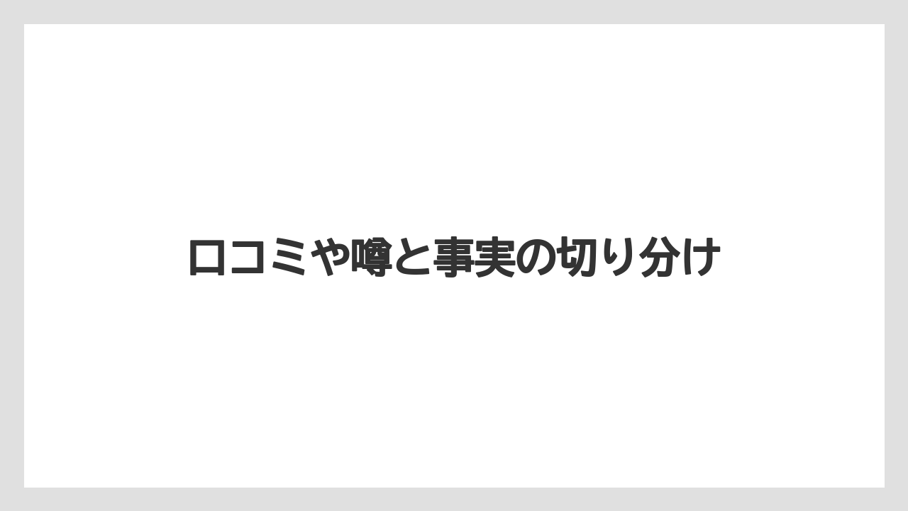 口コミや噂と事実の切り分け