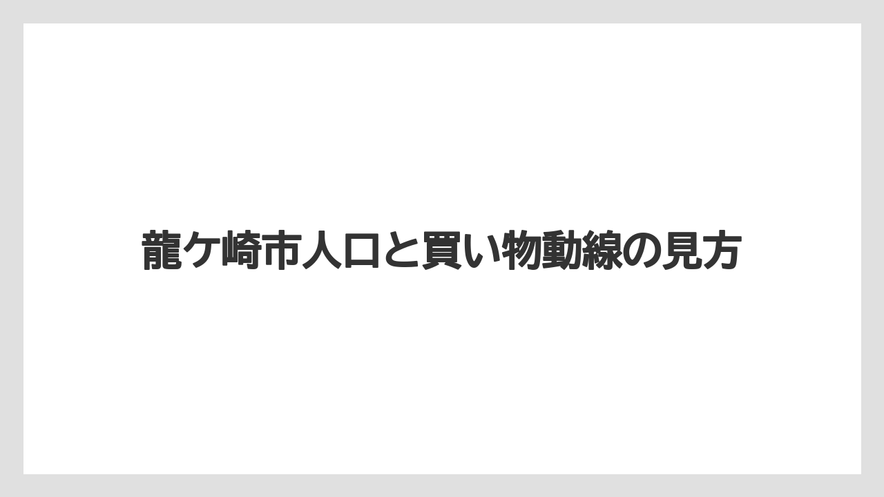 龍ケ崎市人口と買い物動線の見方