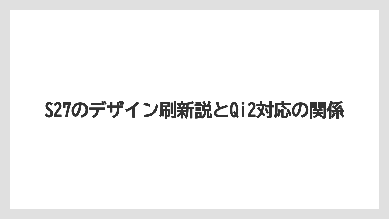 S27のデザイン刷新説とQi2対応の関係