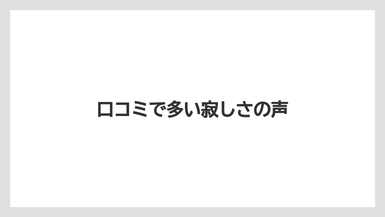 口コミで多い寂しさの声