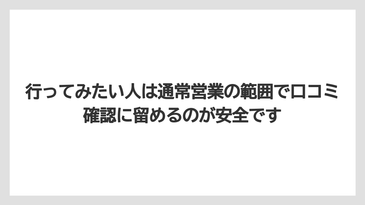 行ってみたい人は通常営業の範囲で口コミ確認に留めるのが安全です