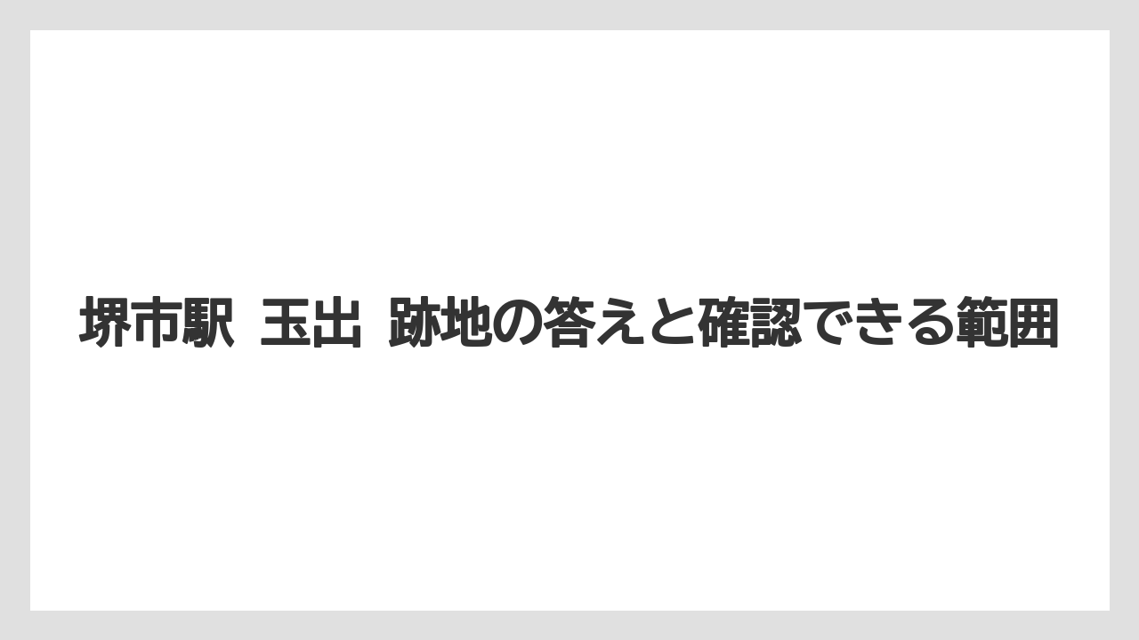 堺市駅 玉出 跡地の答えと確認できる範囲