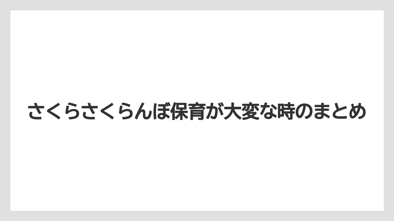 さくらさくらんぼ保育が大変な時のまとめ