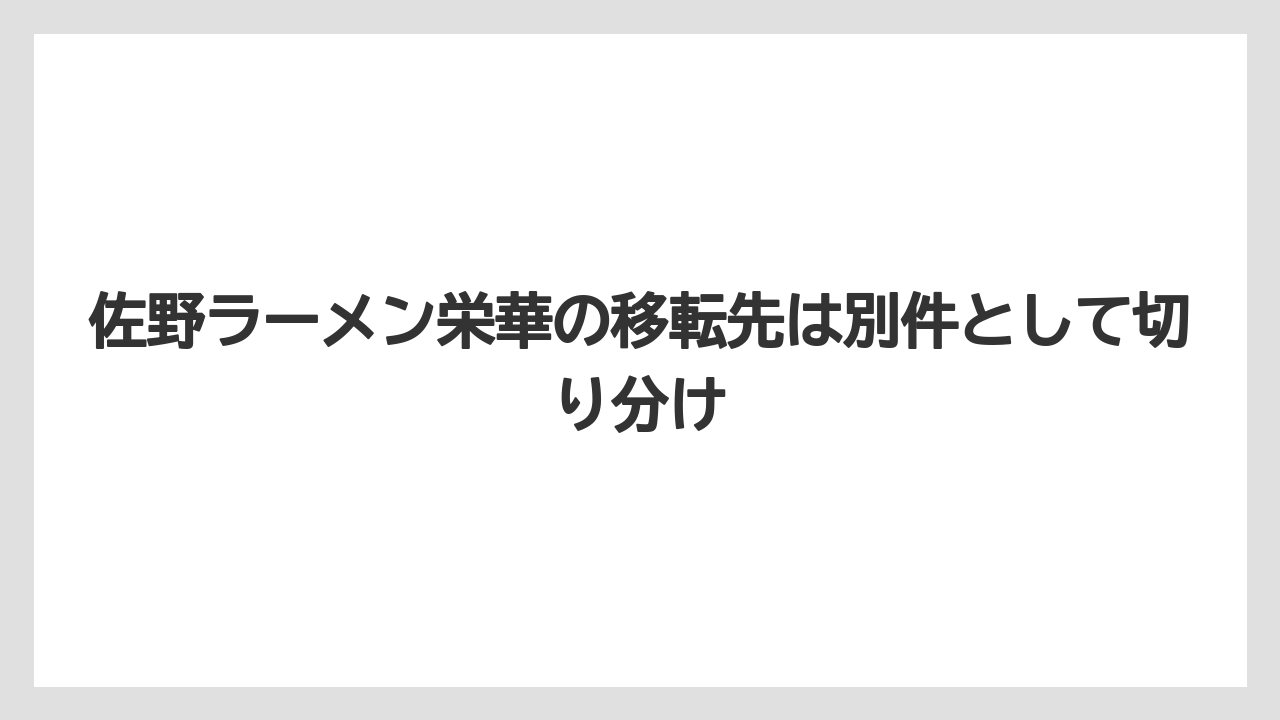 佐野ラーメン栄華の移転先は別件として切り分け