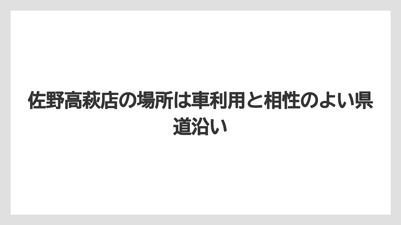 佐野高萩店の場所は車利用と相性のよい県道沿い