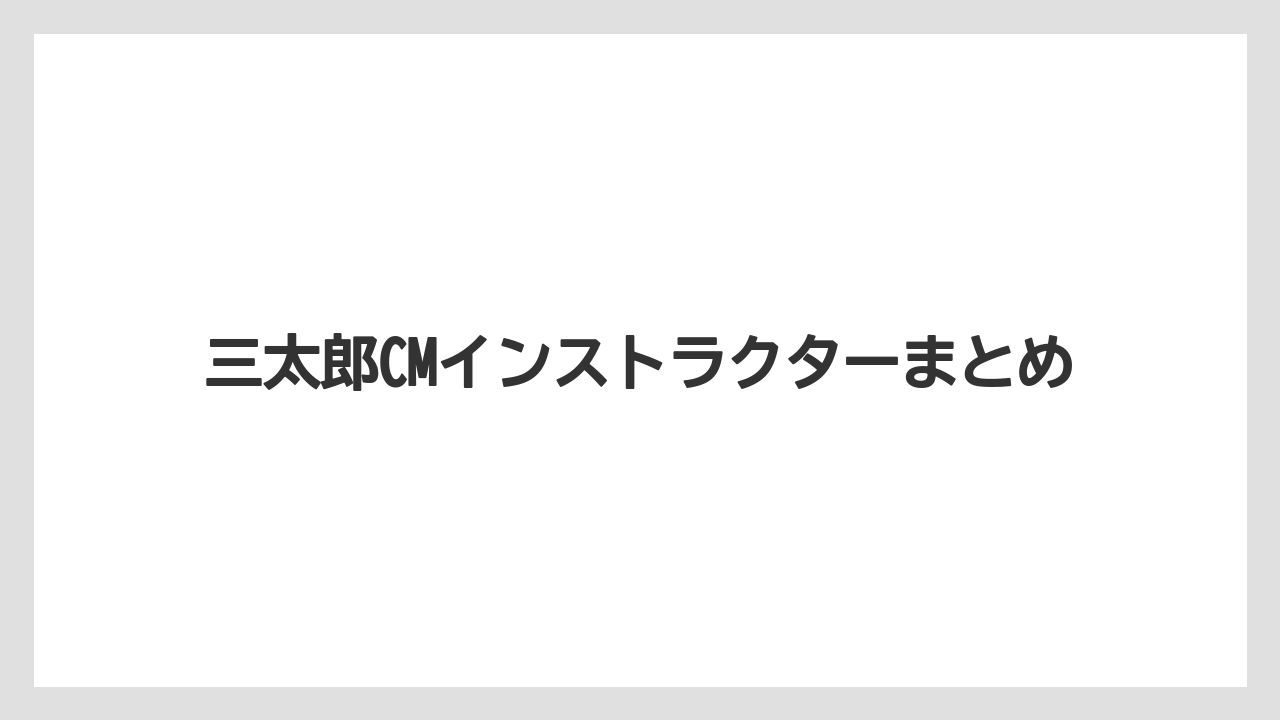 三太郎CMインストラクターまとめ