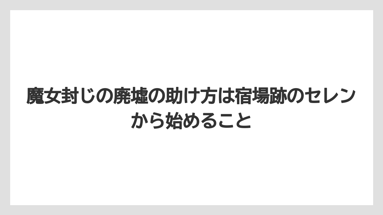 魔女封じの廃墟の助け方は宿場跡のセレンから始めること