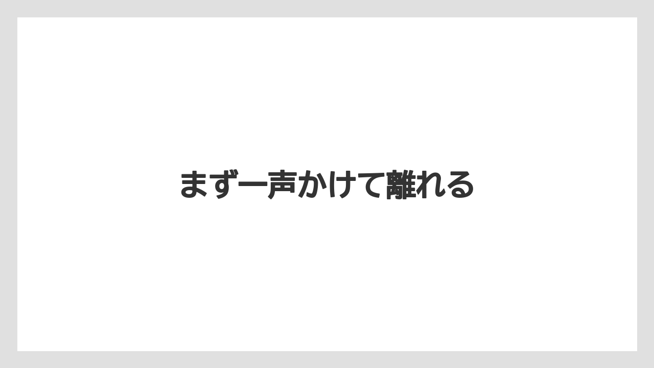 まず一声かけて離れる