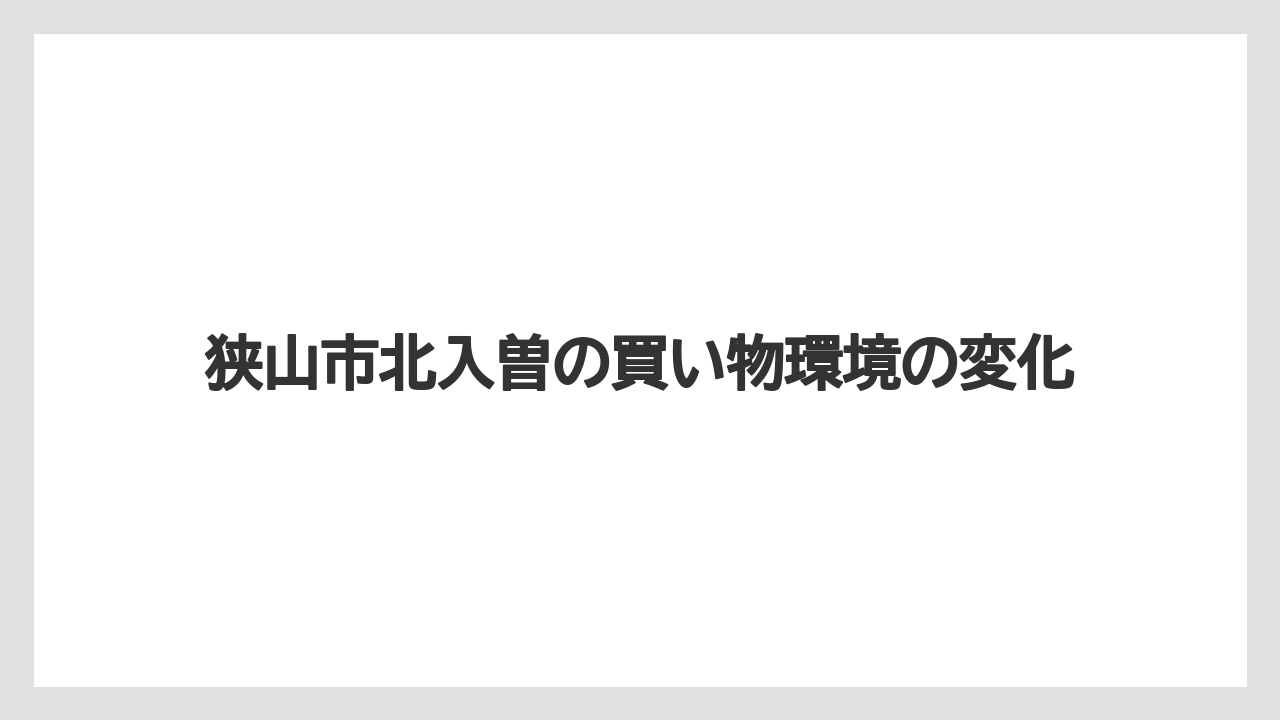 狭山市北入曽の買い物環境の変化