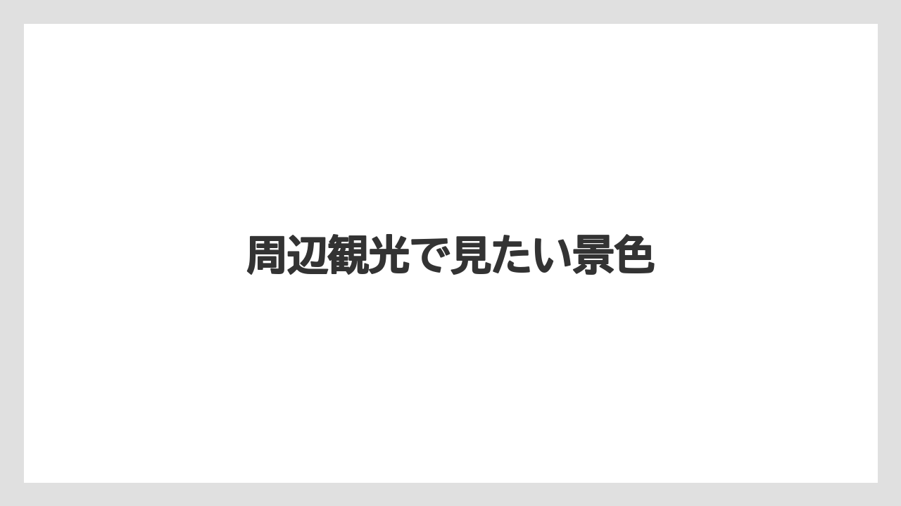 周辺観光で見たい景色