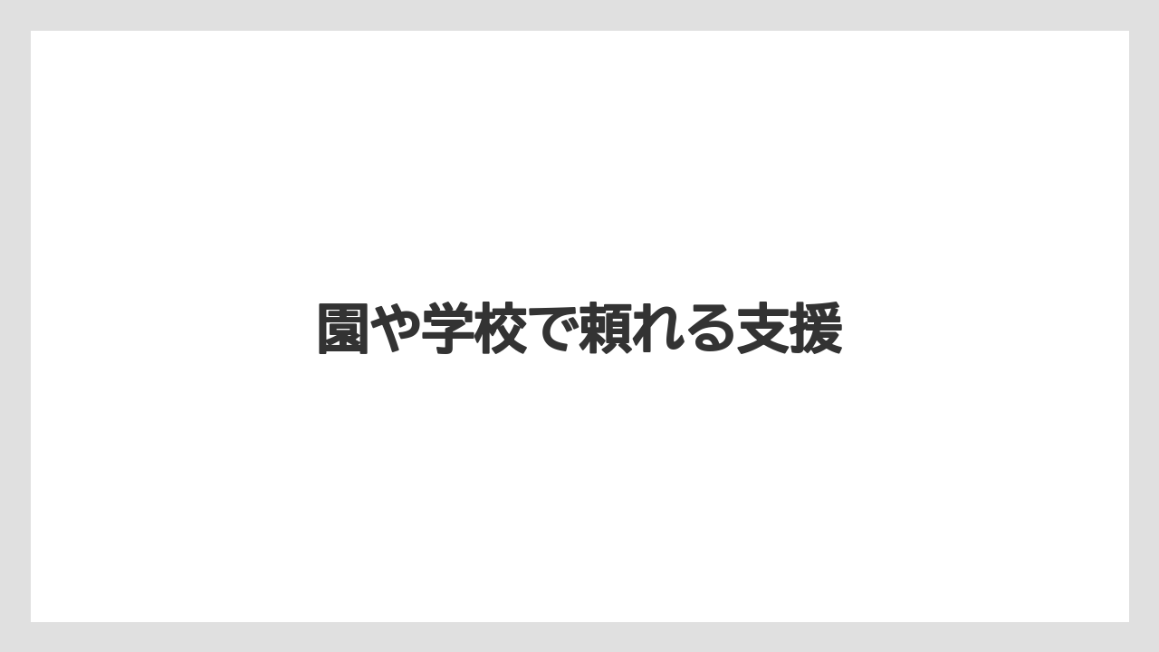 園や学校で頼れる支援