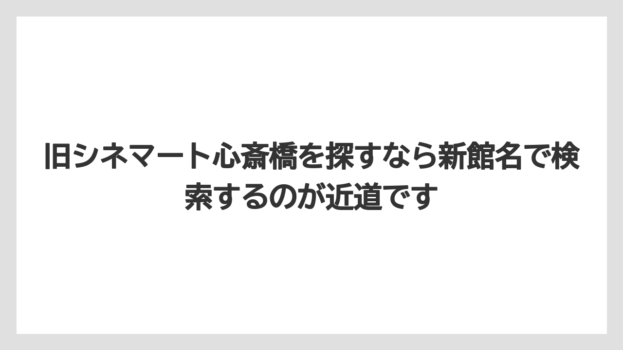 旧シネマート心斎橋を探すなら新館名で検索するのが近道です