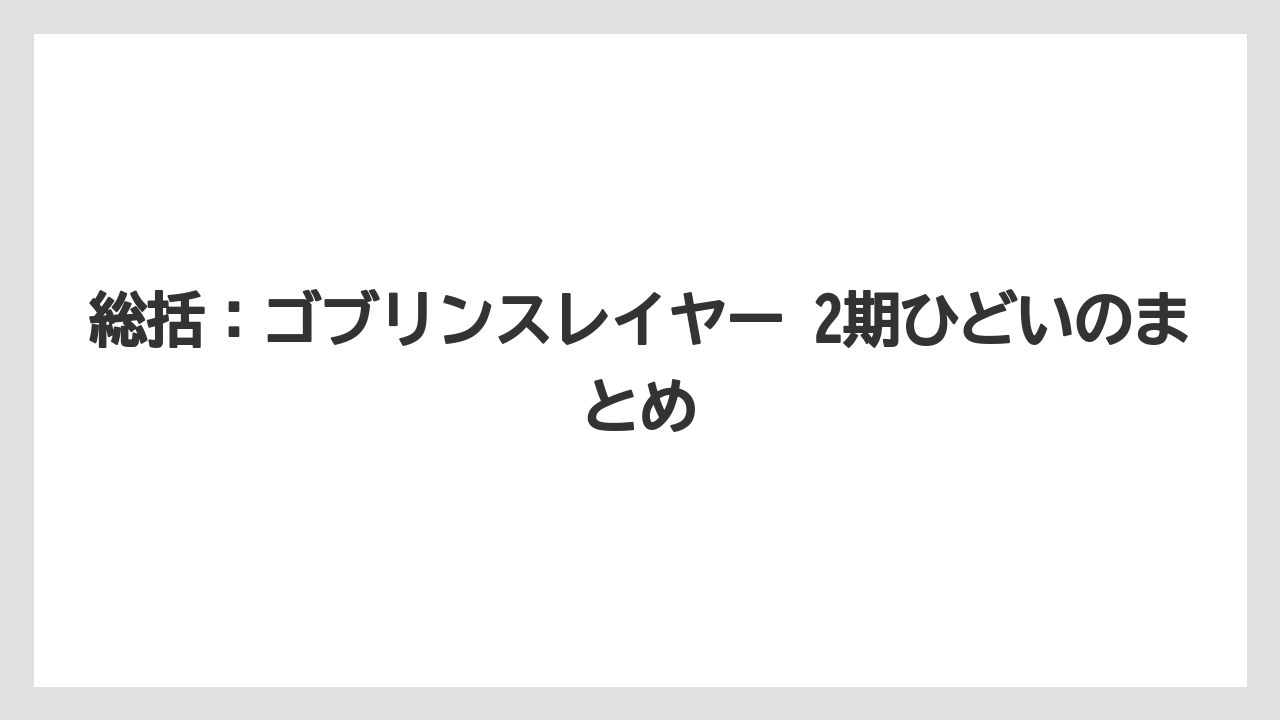 総括:ゴブリンスレイヤー 2期ひどいのまとめ