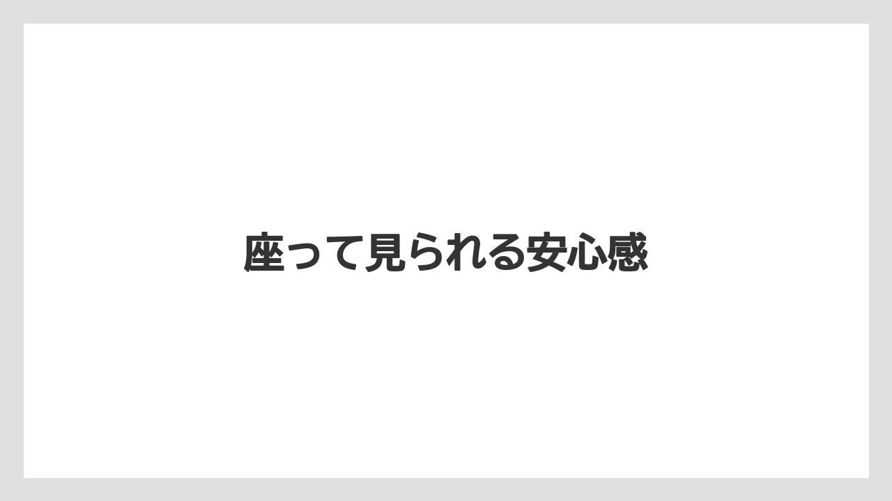 座って見られる安心感