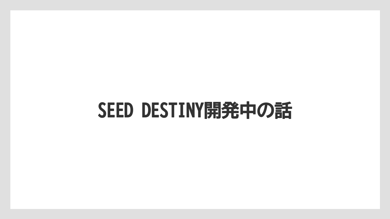 SEED DESTINY開発中の話
