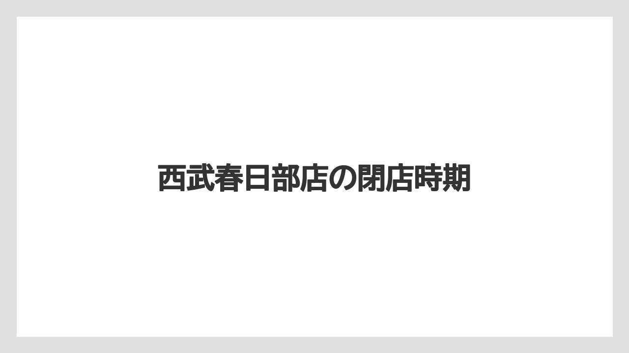 西武春日部店の閉店時期
