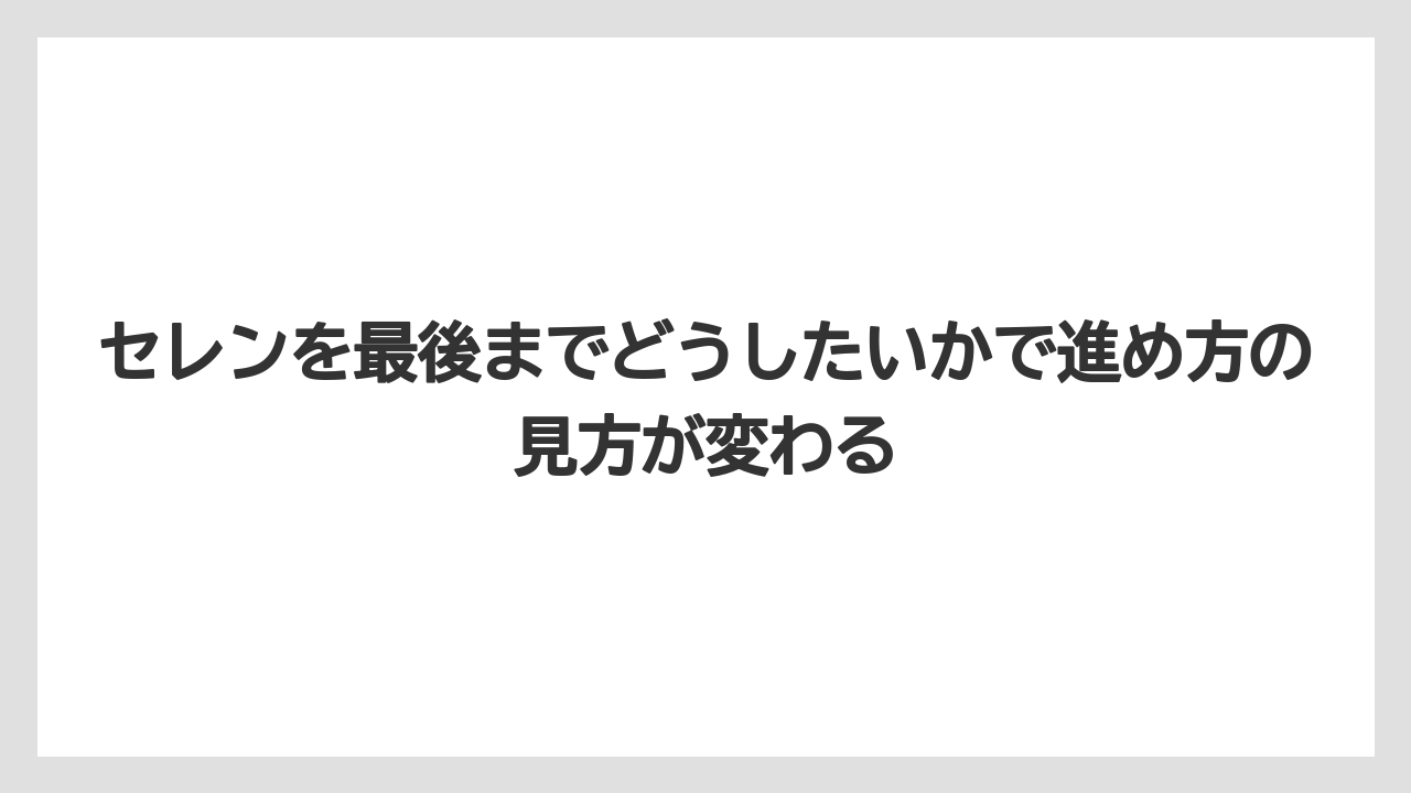 セレンを最後までどうしたいかで進め方の見方が変わる