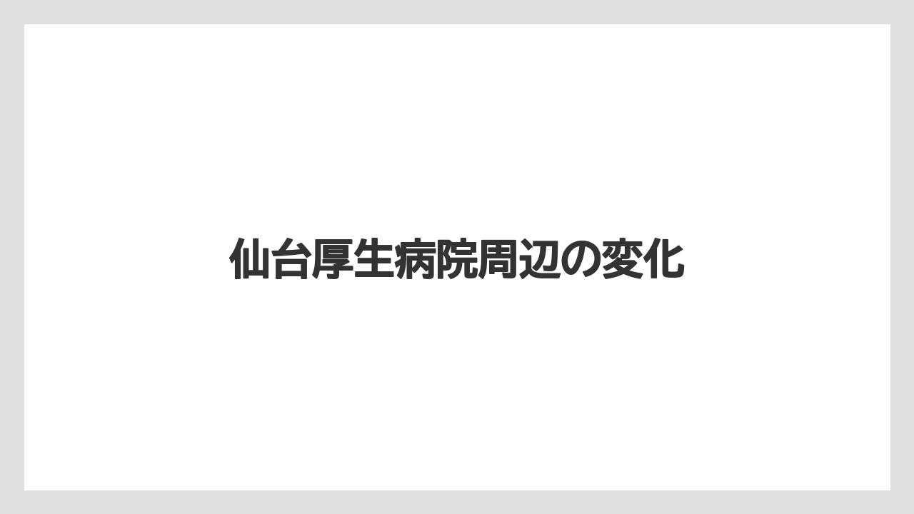 仙台厚生病院周辺の変化