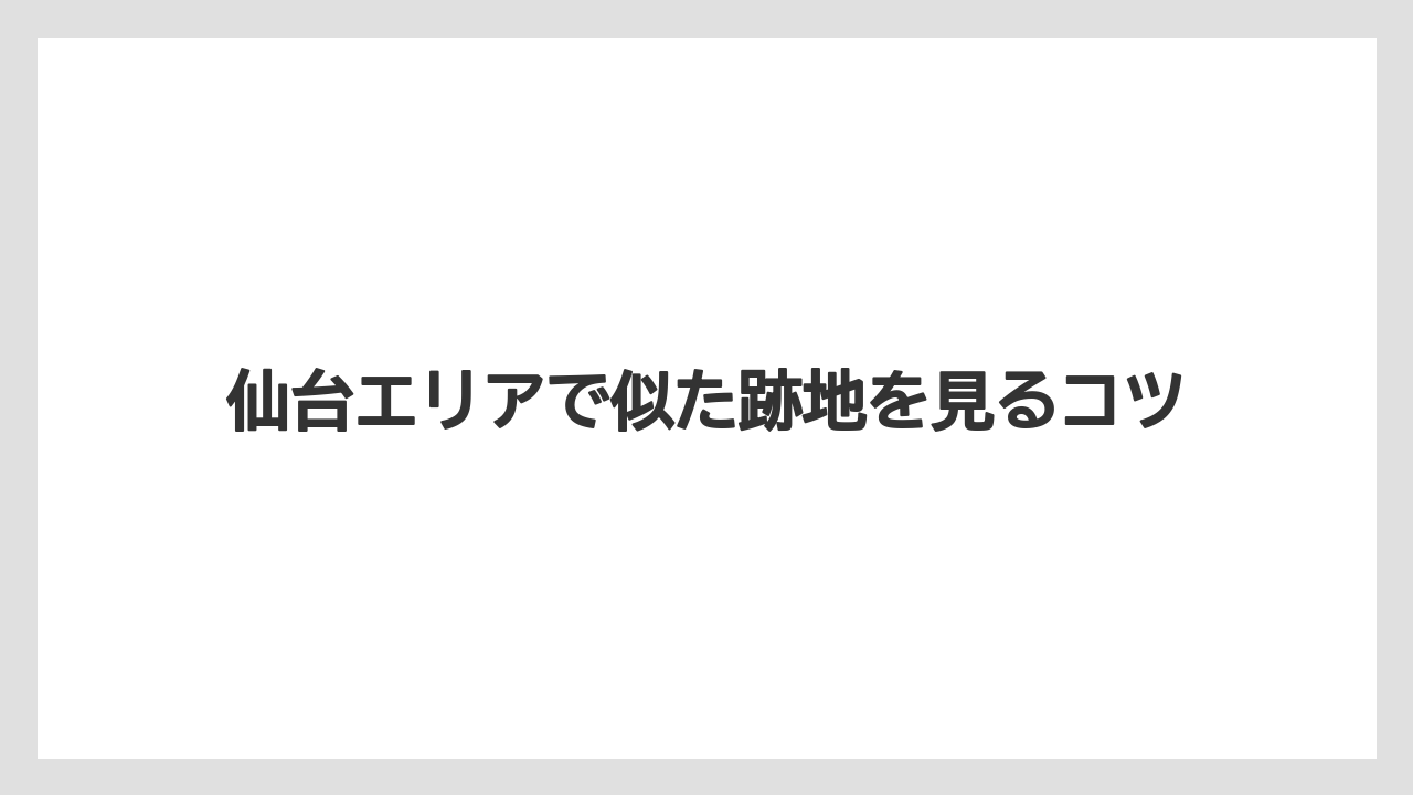 仙台エリアで似た跡地を見るコツ