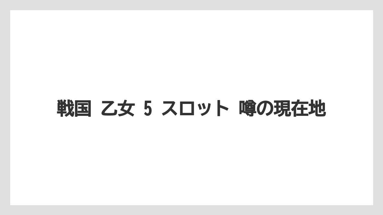 戦国 乙女 5 スロット 噂の現在地