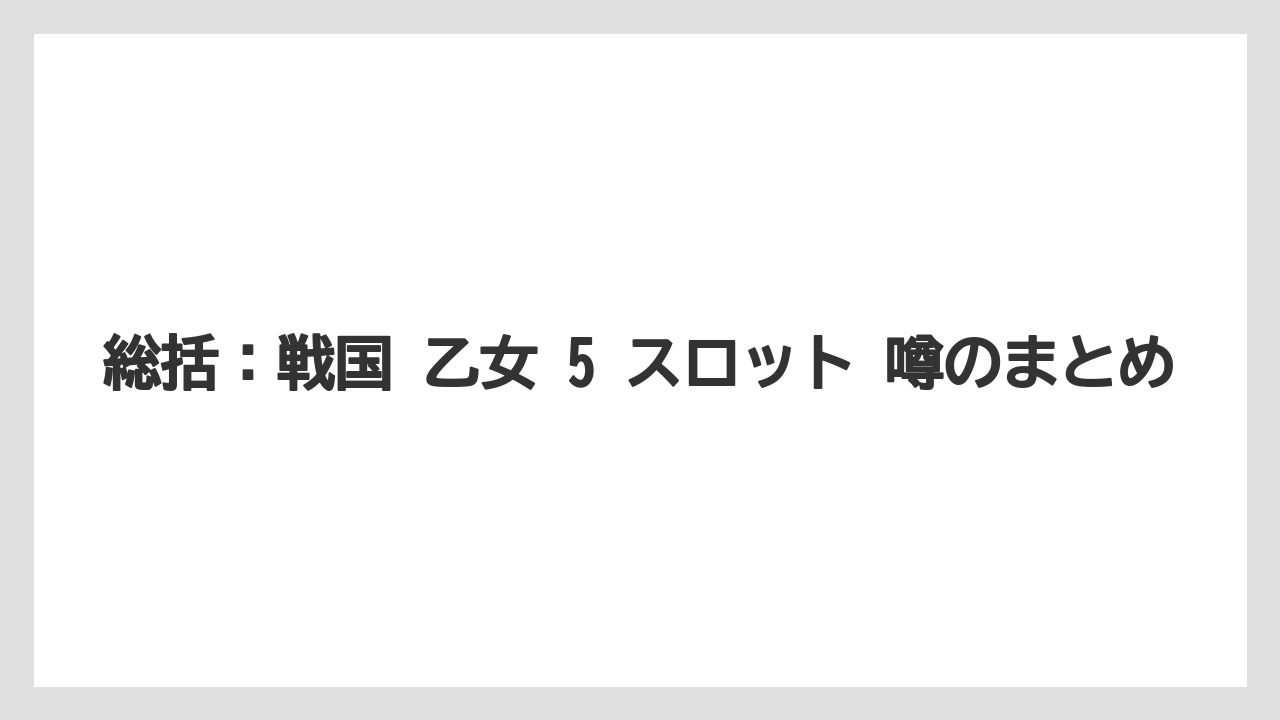 総括：戦国 乙女 5 スロット 噂のまとめ