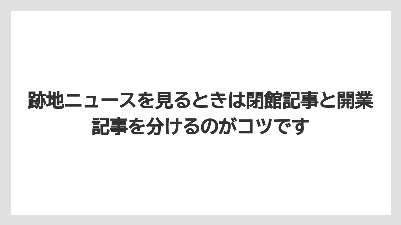 跡地ニュースを見るときは閉館記事と開業記事を分けるのがコツです