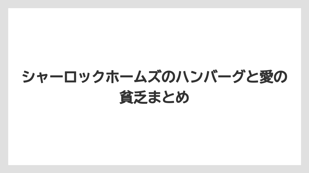 シャーロックホームズのハンバーグと愛の貧乏まとめ