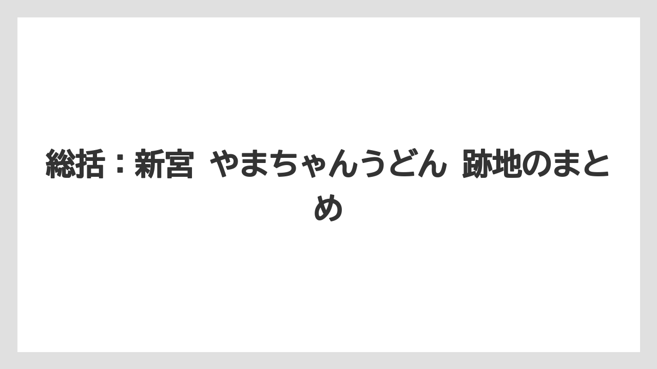 総括：新宮 やまちゃんうどん 跡地のまとめ