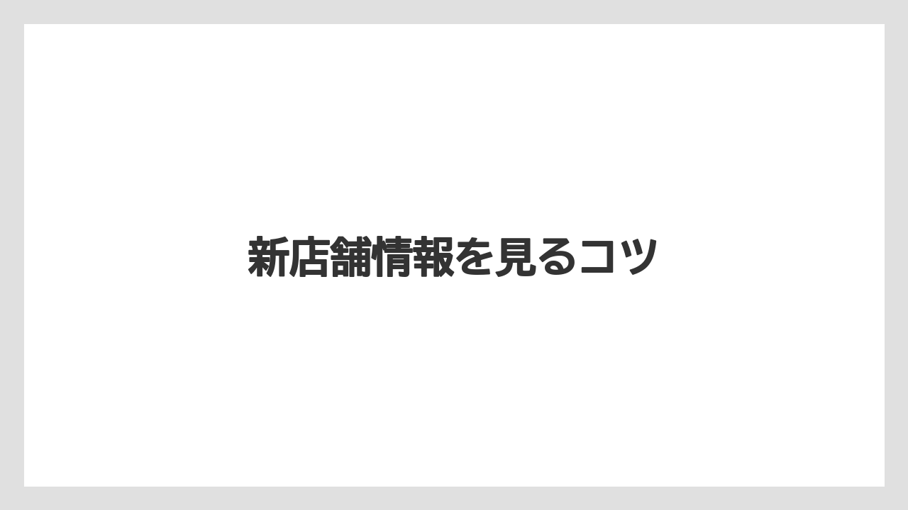 新店舗情報を見るコツ