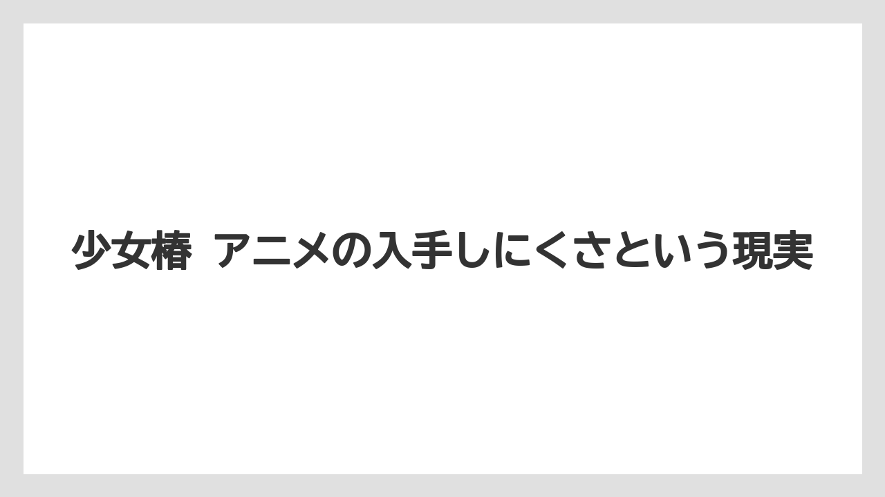 少女椿 アニメの入手しにくさという現実